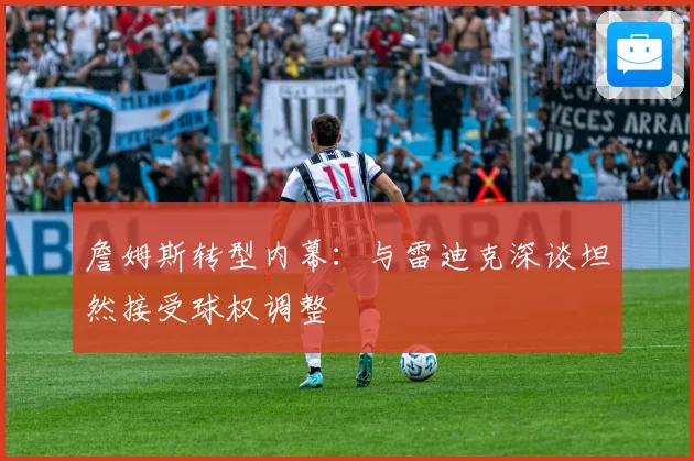 詹姆斯转型内幕：与雷迪克深谈坦然接受球权调整
