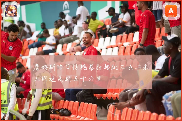 詹姆斯昨日惊艳暴扣起跳三点二米入网速度近五十公里