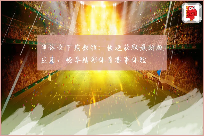 华体会下载教程：快速获取最新版应用，畅享精彩体育赛事体验