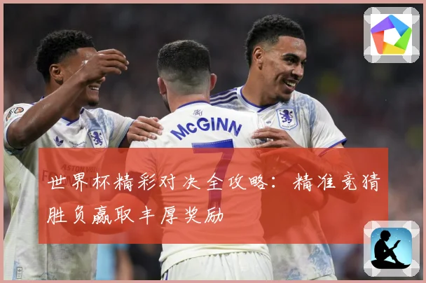 世界杯精彩对决全攻略：精准竞猜胜负赢取丰厚奖励