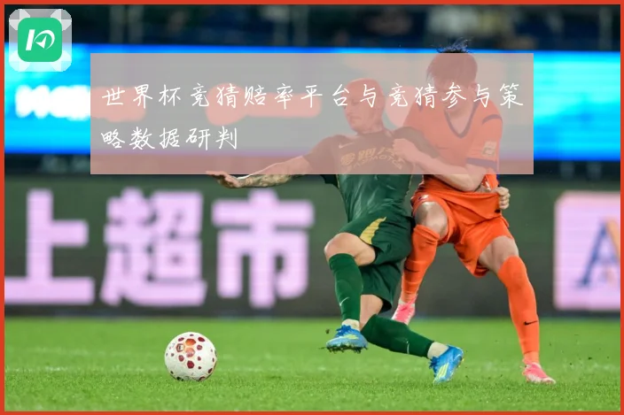 世界杯竞猜赔率平台与竞猜参与策略数据研判
