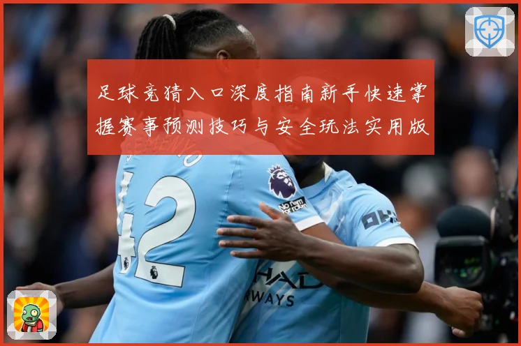 足球竞猜入口深度指南新手快速掌握赛事预测技巧与安全玩法实用版