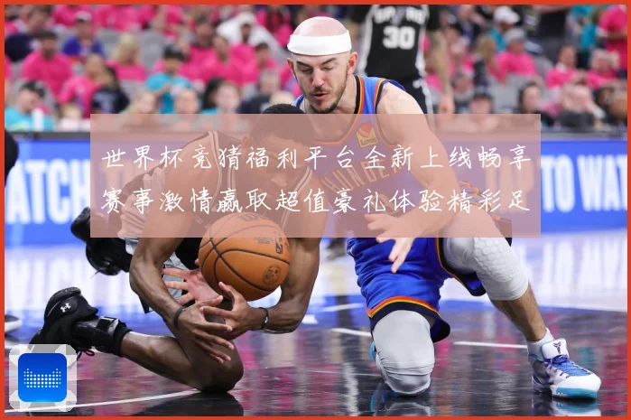 世界杯竞猜福利平台全新上线畅享赛事激情赢取超值豪礼体验精彩足球盛宴