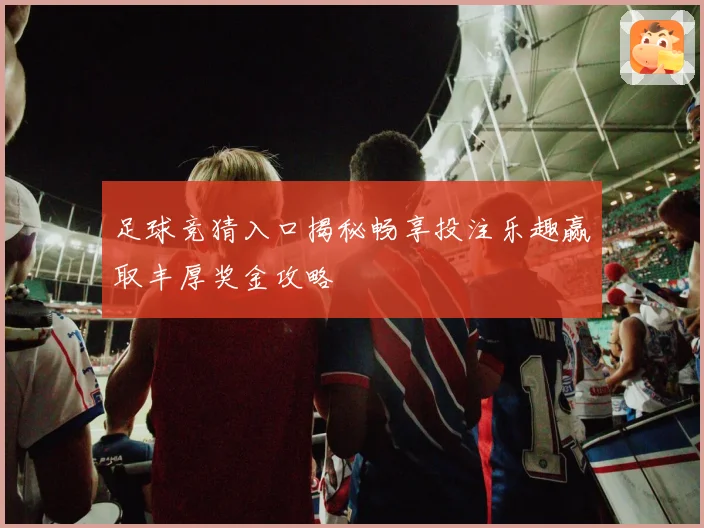 足球竞猜入口揭秘畅享投注乐趣赢取丰厚奖金攻略