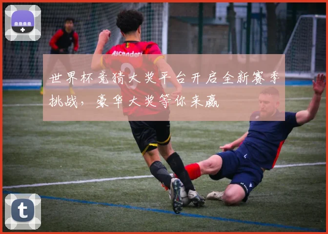 世界杯竞猜大奖平台开启全新赛季挑战，豪华大奖等你来赢