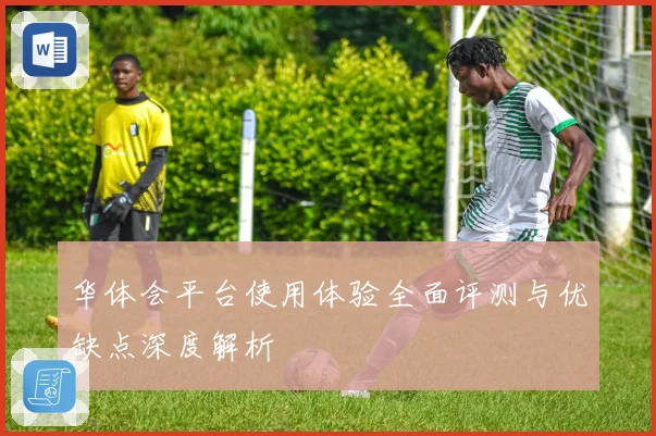 华体会平台使用体验全面评测与优缺点深度解析