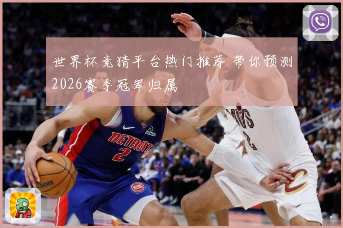 世界杯竞猜平台热门推荐 带你预测2026赛季冠军归属