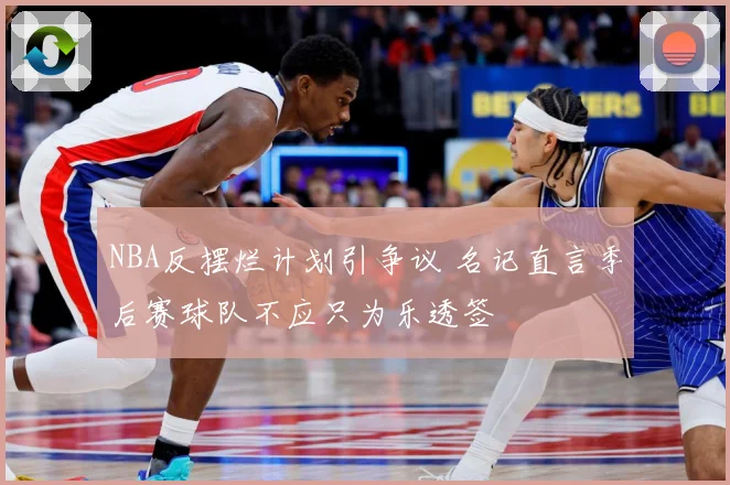 NBA反摆烂计划引争议 名记直言季后赛球队不应只为乐透签