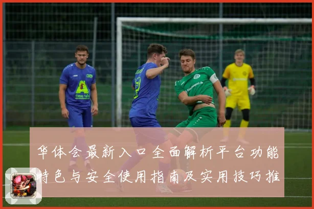 华体会最新入口全面解析平台功能特色与安全使用指南及实用技巧推荐