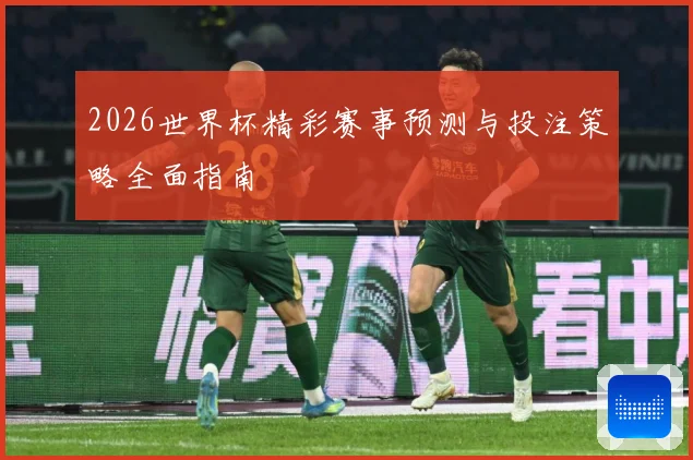 2026世界杯精彩赛事预测与投注策略全面指南