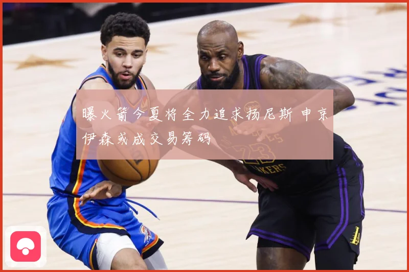 曝火箭今夏将全力追求扬尼斯 申京伊森或成交易筹码