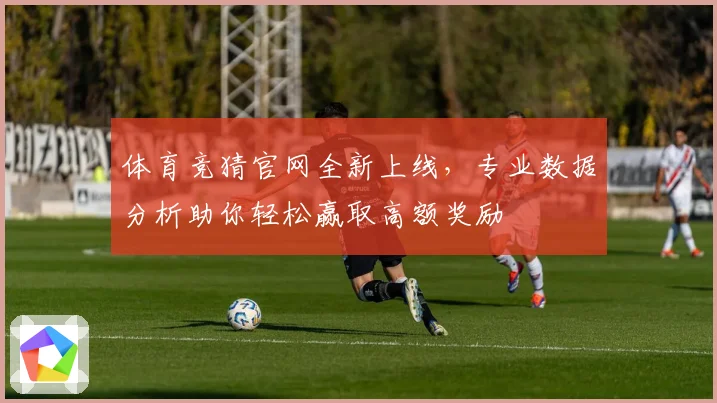 体育竞猜官网全新上线，专业数据分析助你轻松赢取高额奖励