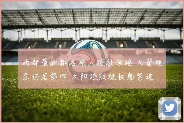 西部最新排名湖人连胜领跑 火箭绝杀仍居第四 太阳连败被快船紧追