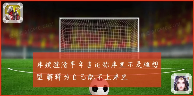 库嫂澄清早年言论称库里不是理想型 解释为自己配不上库里