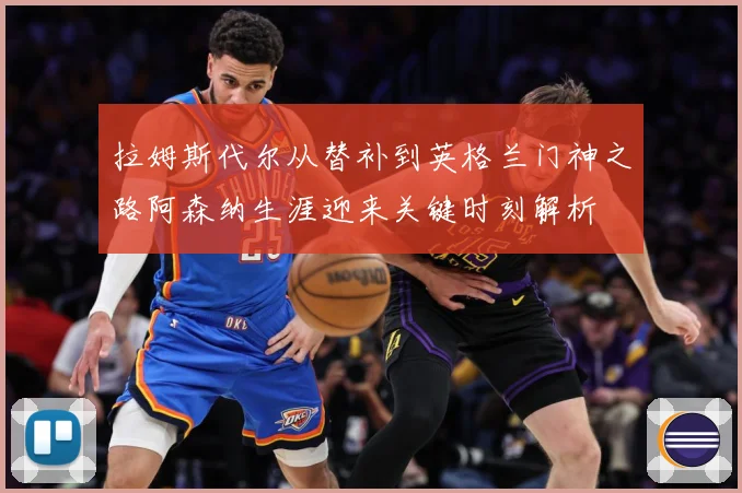 拉姆斯代尔从替补到英格兰门神之路阿森纳生涯迎来关键时刻解析