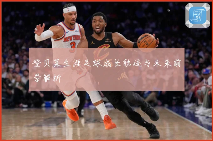 登贝莱生涯足球成长轨迹与未来前景解析