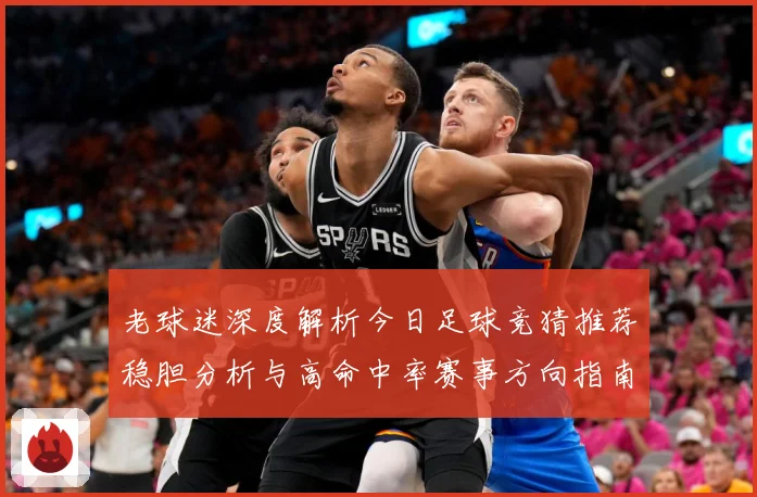 老球迷深度解析今日足球竞猜推荐稳胆分析与高命中率赛事方向指南⚽