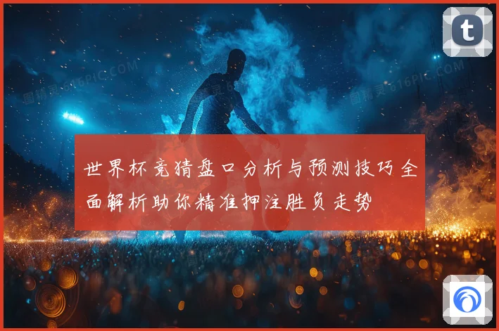 世界杯竞猜盘口分析与预测技巧全面解析助你精准押注胜负走势