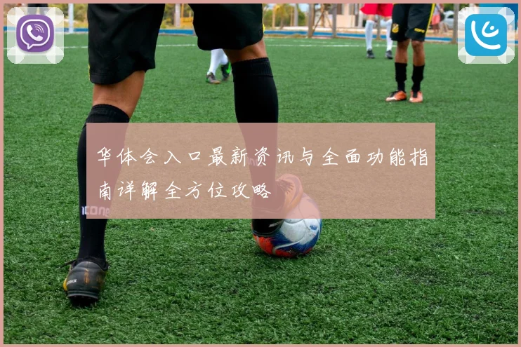华体会入口最新资讯与全面功能指南详解全方位攻略