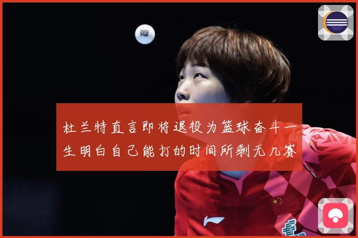 杜兰特直言即将退役为篮球奋斗一生明白自己能打的时间所剩无几赛场复盘
