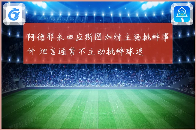 阿德耶米回应斯图加特主场挑衅事件 坦言通常不主动挑衅球迷