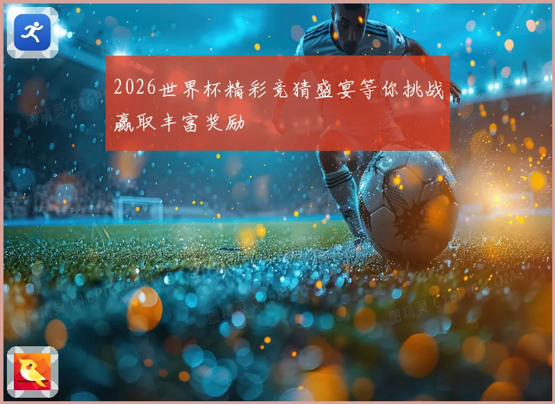 2026世界杯精彩竞猜盛宴等你挑战赢取丰富奖励