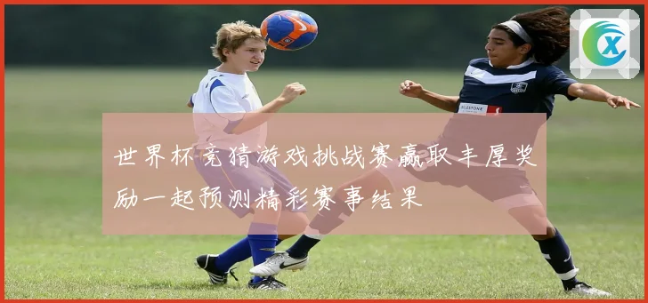 世界杯竞猜游戏挑战赛赢取丰厚奖励一起预测精彩赛事结果
