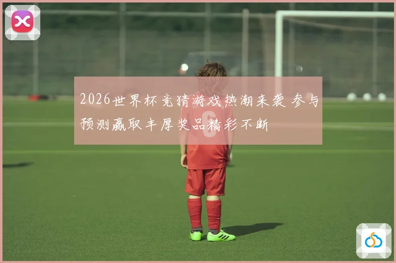 2026世界杯竞猜游戏热潮来袭 参与预测赢取丰厚奖品精彩不断