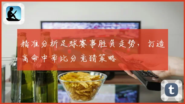 精准分析足球赛事胜负走势，打造高命中率比分竞猜策略