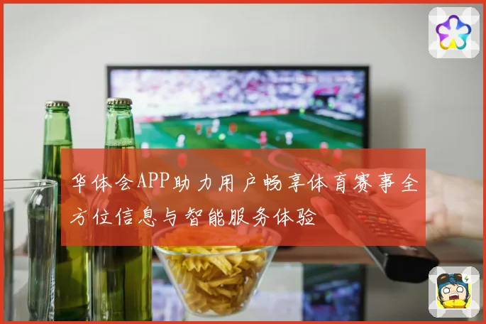 华体会APP助力用户畅享体育赛事全方位信息与智能服务体验