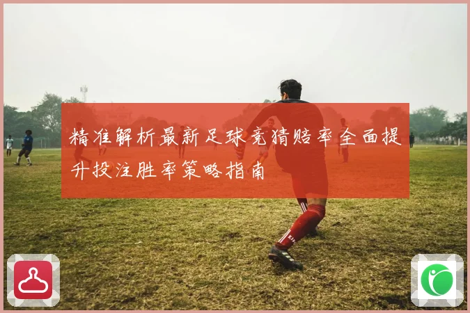 精准解析最新足球竞猜赔率全面提升投注胜率策略指南