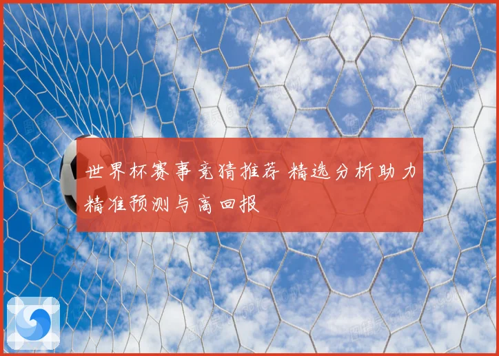 世界杯赛事竞猜推荐 精选分析助力精准预测与高回报