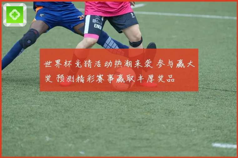 世界杯竞猜活动热潮来袭 参与赢大奖 预测精彩赛事赢取丰厚奖品