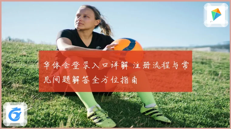 华体会登录入口详解 注册流程与常见问题解答全方位指南