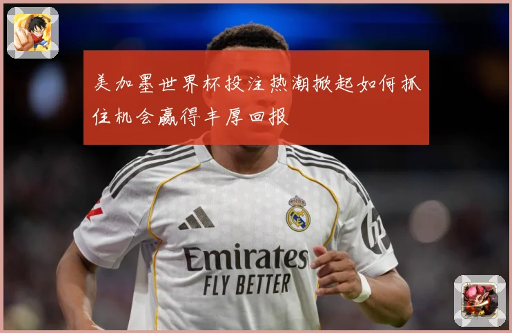 美加墨世界杯投注热潮掀起如何抓住机会赢得丰厚回报