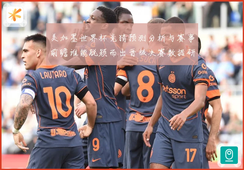 美加墨世界杯竞猜预测分析与赛事前瞻谁能脱颖而出晋级决赛数据研判