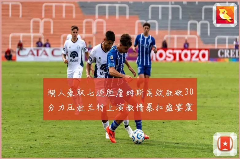 湖人豪取七连胜詹姆斯高效狂砍30分力压杜兰特上演激情暴扣盛宴震撼全场