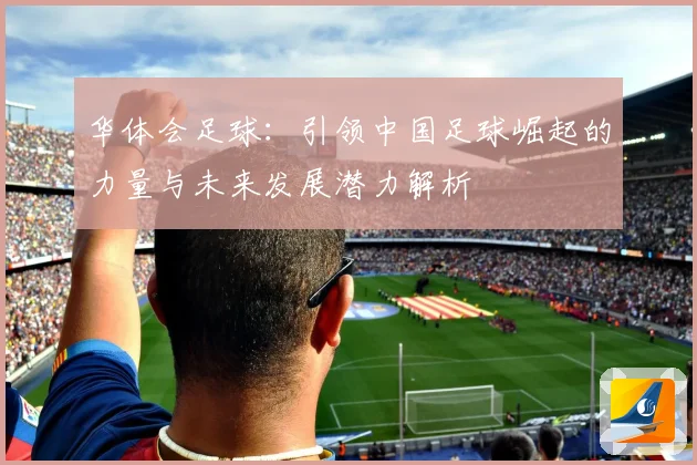 华体会足球：引领中国足球崛起的力量与未来发展潜力解析