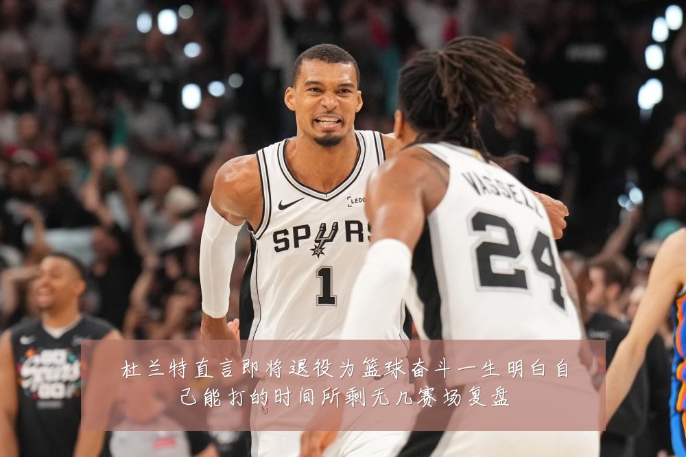 杜兰特直言即将退役为篮球奋斗一生明白自己能打的时间所剩无几赛场复盘