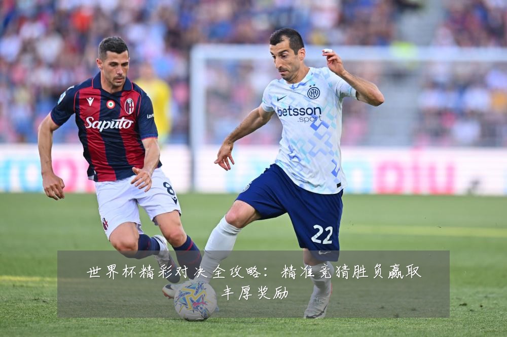 世界杯精彩对决全攻略：精准竞猜胜负赢取丰厚奖励