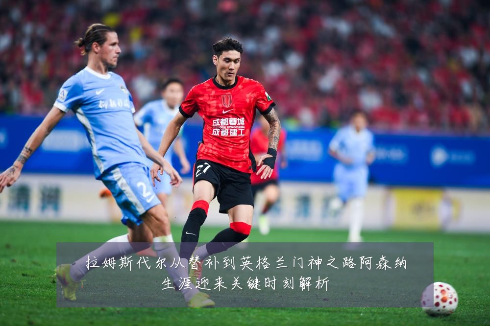 拉姆斯代尔从替补到英格兰门神之路阿森纳生涯迎来关键时刻解析