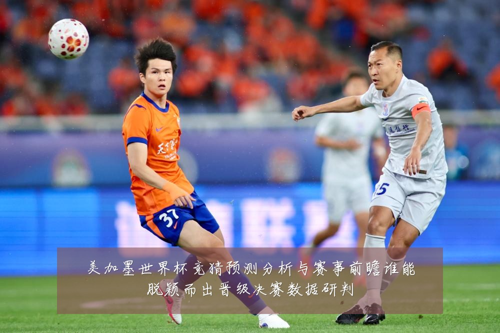 美加墨世界杯竞猜预测分析与赛事前瞻谁能脱颖而出晋级决赛数据研判