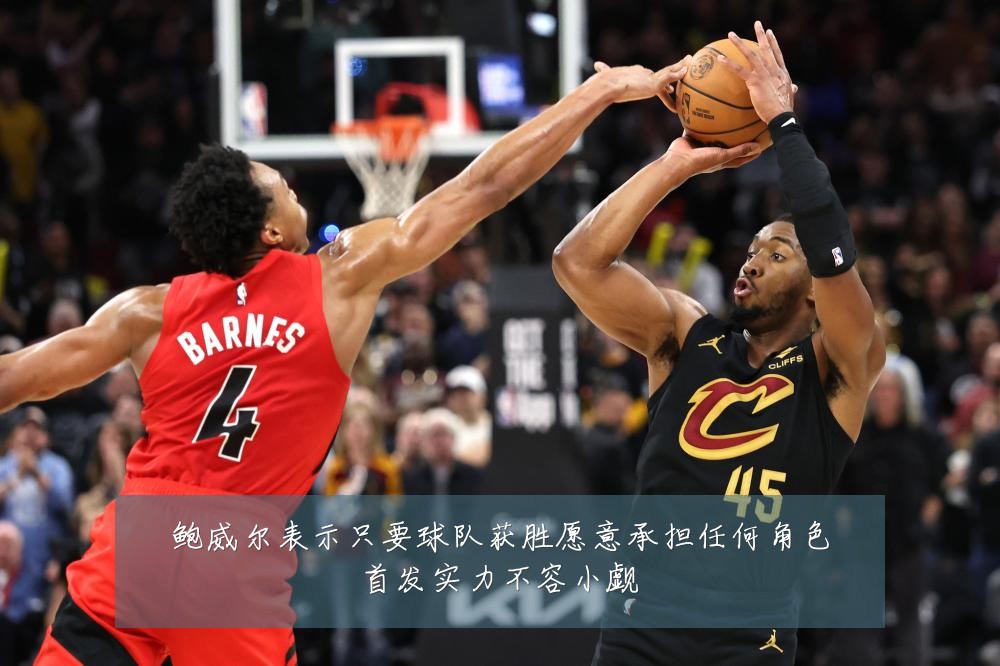 鲍威尔表示只要球队获胜愿意承担任何角色首发实力不容小觑