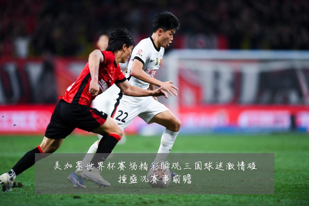 美加墨世界杯赛场精彩瞬观三国球迷激情碰撞盛况赛事前瞻