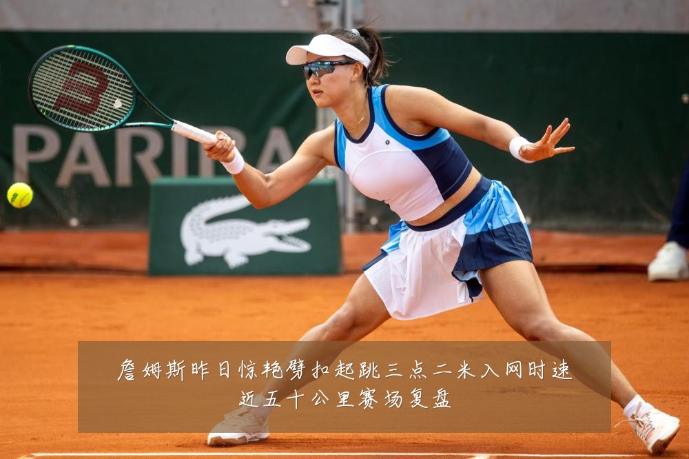 詹姆斯昨日惊艳劈扣起跳三点二米入网时速近五十公里赛场复盘